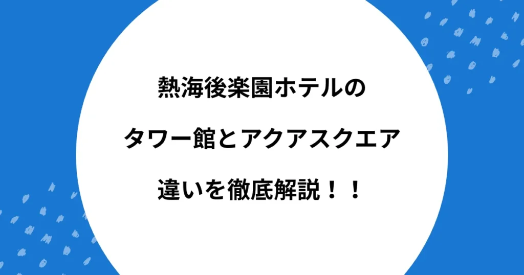熱海後楽園ホテル タワー館 アクアスクエア 違い
